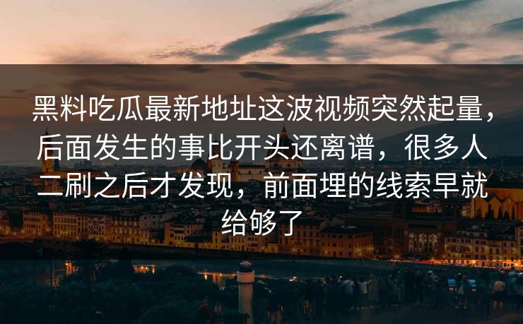 黑料吃瓜最新地址这波视频突然起量，后面发生的事比开头还离谱，很多人二刷之后才发现，前面埋的线索早就给够了