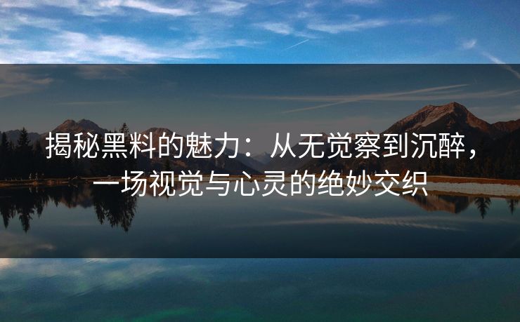 揭秘黑料的魅力:从无觉察到沉醉,一场视觉与心灵的绝妙交织 揭秘黑料的魅力:从无觉察到沉醉,一场视觉与心灵的绝妙交织
