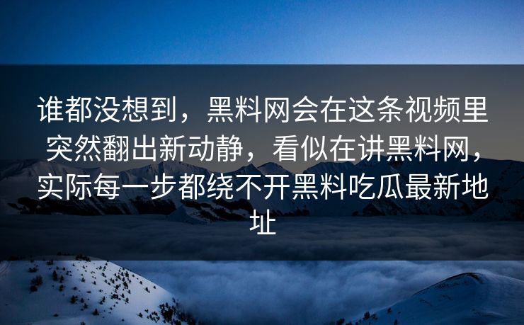 谁都没想到，黑料网会在这条视频里突然翻出新动静，看似在讲黑料网，实际每一步都绕不开黑料吃瓜最新地址