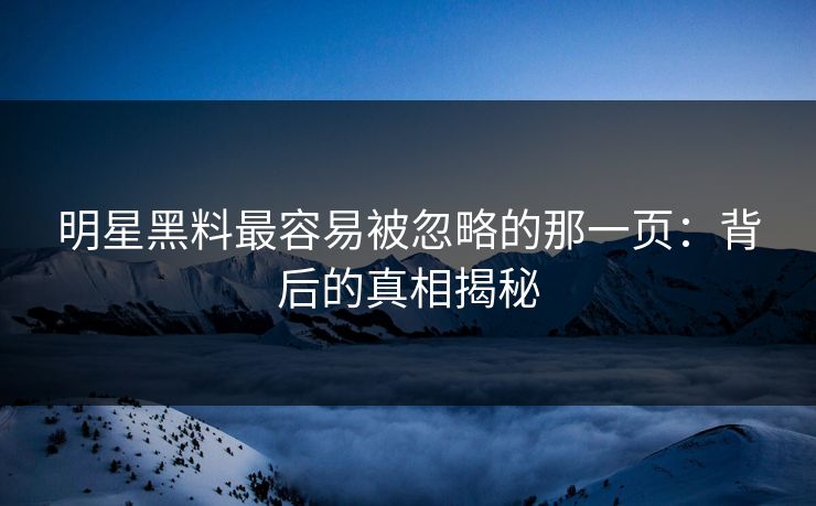 明星黑料最容易被忽略的那一页:背后的真相揭秘 明星黑料最容易被忽略的那一页:背后的真相揭秘