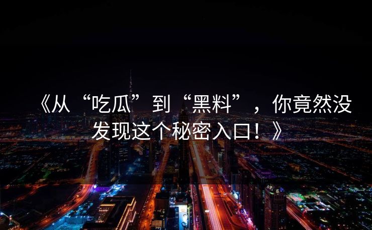 《从“吃瓜”到“黑料”,你竟然没发现这个秘密入口!》 《从“吃瓜”到“黑料”,你竟然没发现这个秘密入口!》