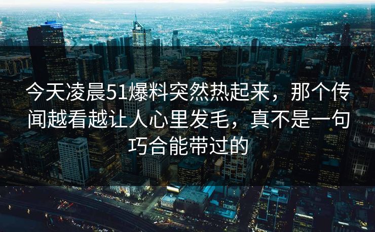 今天凌晨51爆料突然热起来,那个传闻越看越让人心里发毛,真不是一句巧合能带过的 今天凌晨51爆料突然热起来,那个传闻越看越让人心里发毛,真不是一句巧合能带过的