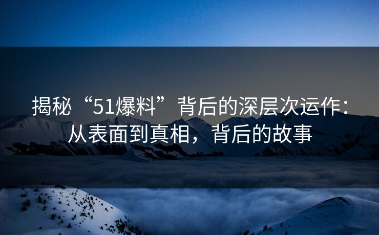 揭秘“51爆料”背后的深层次运作:从表面到真相,背后的故事 揭秘“51爆料”背后的深层次运作:从表面到真相,背后的故事