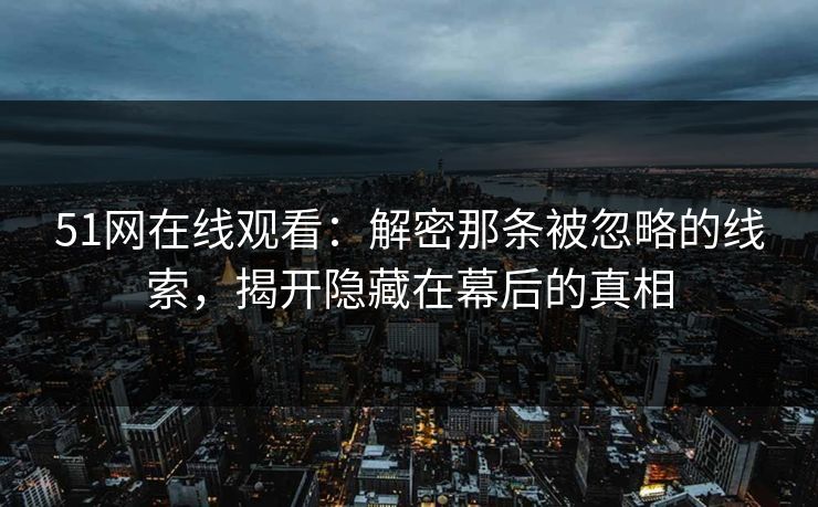 51网在线观看：解密那条被忽略的线索，揭开隐藏在幕后的真相