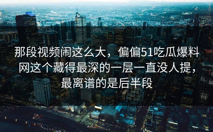 那段视频闹这么大，偏偏51吃瓜爆料网这个藏得最深的一层一直没人提，最离谱的是后半段