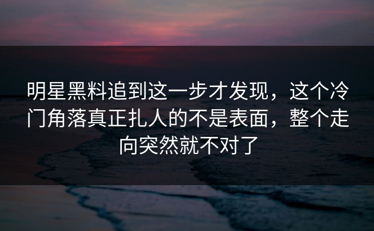 明星黑料追到这一步才发现,这个冷门角落真正扎人的不是表面,整个走向突然就不对了 明星黑料追到这一步才发现,这个冷门角落真正扎人的不是表面,整个走向突然就不对了
