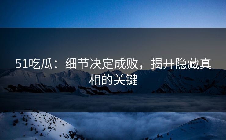 51吃瓜:细节决定成败,揭开隐藏真相的关键 51吃瓜:细节决定成败,揭开隐藏真相的关键