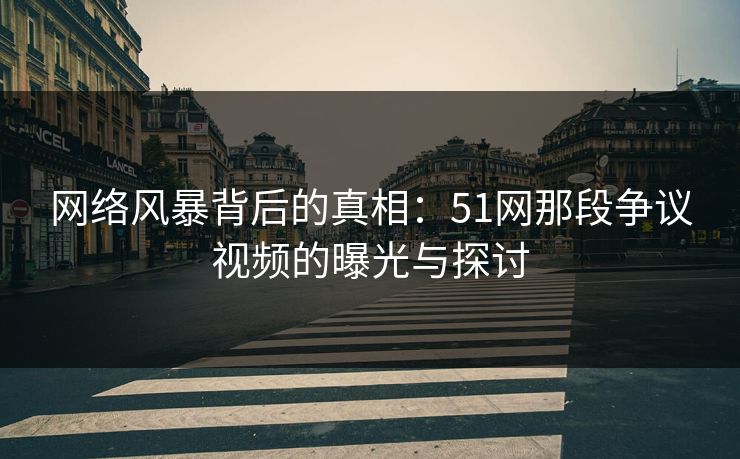 网络风暴背后的真相:51网那段争议视频的曝光与探讨 网络风暴背后的真相:51网那段争议视频的曝光与探讨