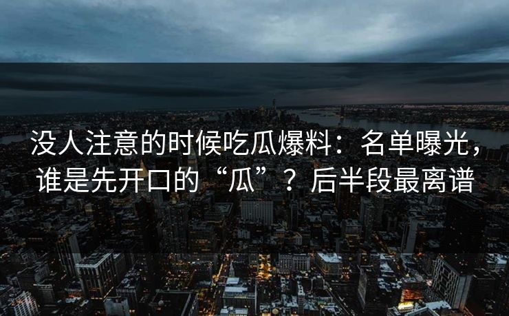 没人注意的时候吃瓜爆料:名单曝光,谁是先开口的“瓜”?后半段最离谱 没人注意的时候吃瓜爆料:名单曝光,谁是先开口的“瓜”?后半段最离谱