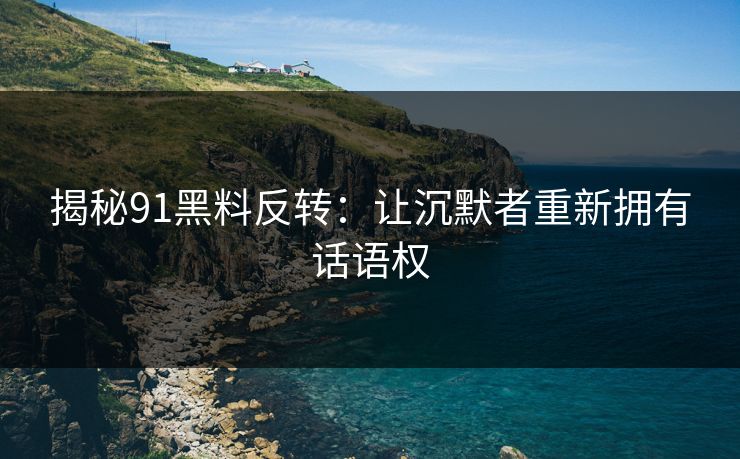 揭秘91黑料反转:让沉默者重新拥有话语权 揭秘91黑料反转:让沉默者重新拥有话语权