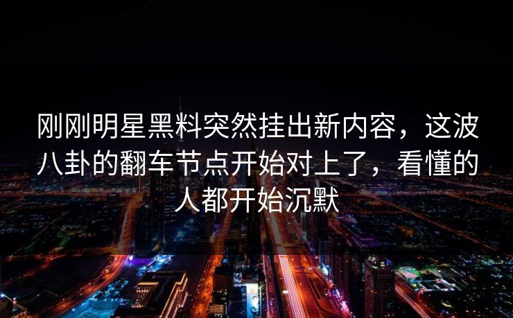 刚刚明星黑料突然挂出新内容,这波八卦的翻车节点开始对上了,看懂的人都开始沉默 刚刚明星黑料突然挂出新内容,这波八卦的翻车节点开始对上了,看懂的人都开始沉默
