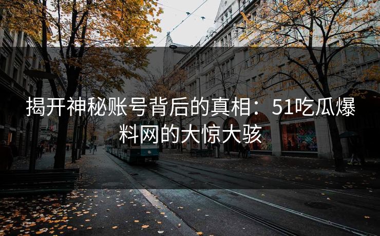 揭开神秘账号背后的真相:51吃瓜爆料网的大惊大骇 揭开神秘账号背后的真相:51吃瓜爆料网的大惊大骇