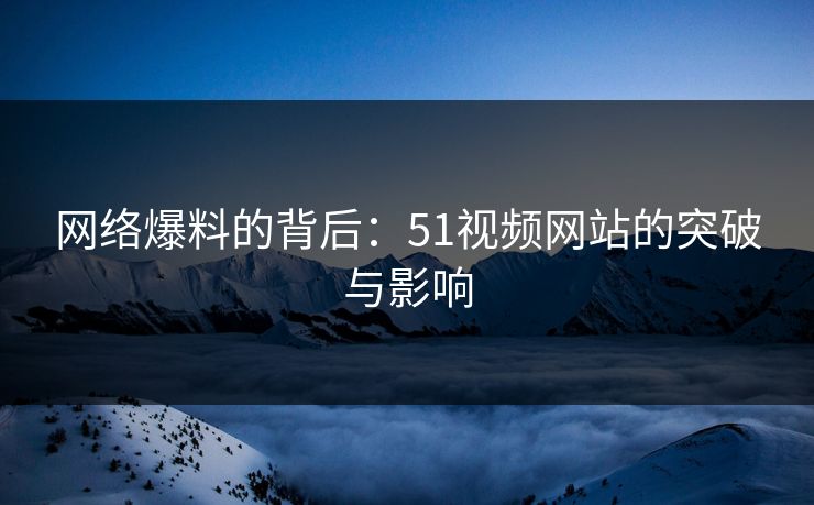 网络爆料的背后：51视频网站的突破与影响