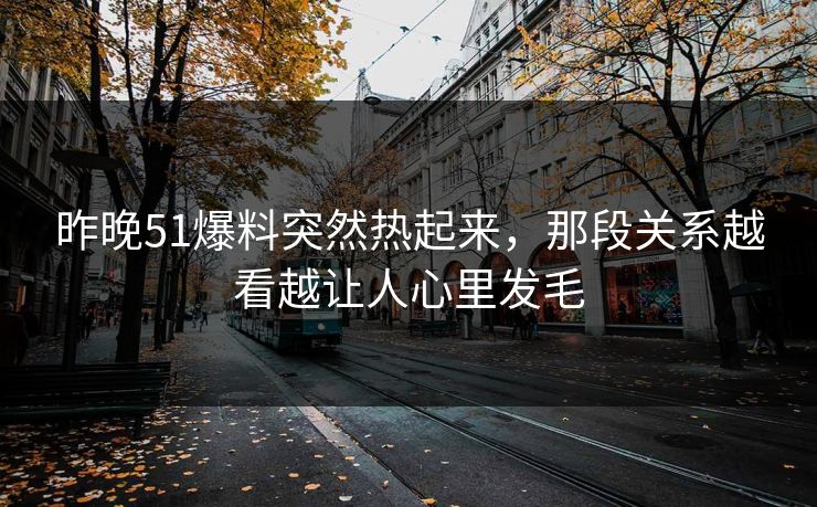 昨晚51爆料突然热起来,那段关系越看越让人心里发毛 昨晚51爆料突然热起来,那段关系越看越让人心里发毛
