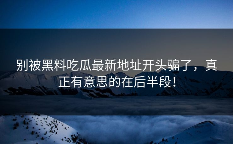 别被黑料吃瓜最新地址开头骗了,真正有意思的在后半段! 别被黑料吃瓜最新地址开头骗了,真正有意思的在后半段!