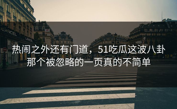 热闹之外还有门道,51吃瓜这波八卦那个被忽略的一页真的不简单 热闹之外还有门道,51吃瓜这波八卦那个被忽略的一页真的不简单