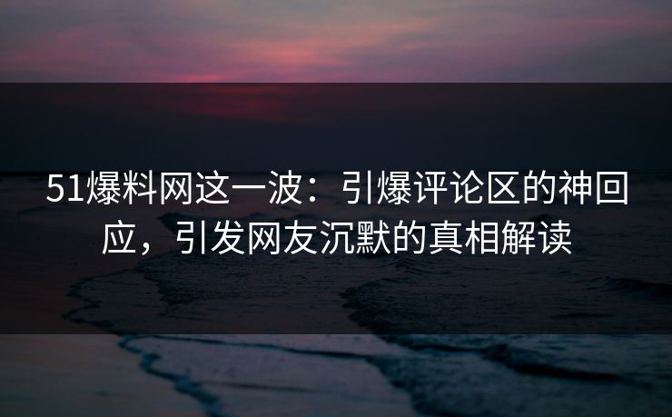 51爆料网这一波:引爆评论区的神回应,引发网友沉默的真相解读 51爆料网这一波:引爆评论区的神回应,引发网友沉默的真相解读