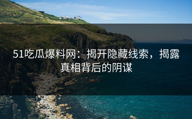 51吃瓜爆料网：揭开隐藏线索，揭露真相背后的阴谋