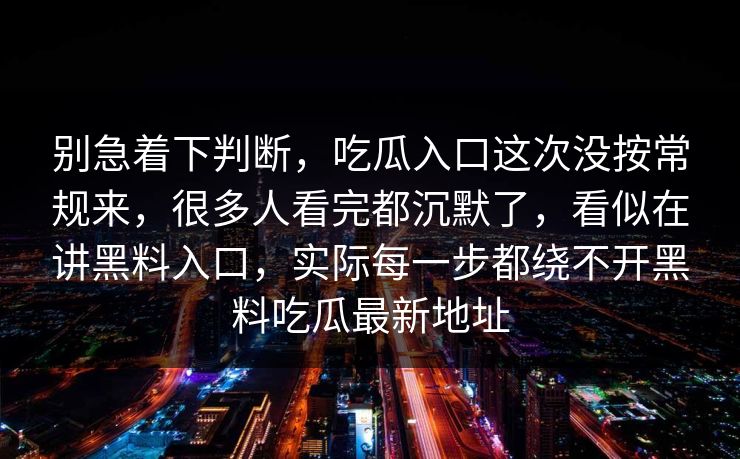 别急着下判断，吃瓜入口这次没按常规来，很多人看完都沉默了，看似在讲黑料入口，实际每一步都绕不开黑料吃瓜最新地址