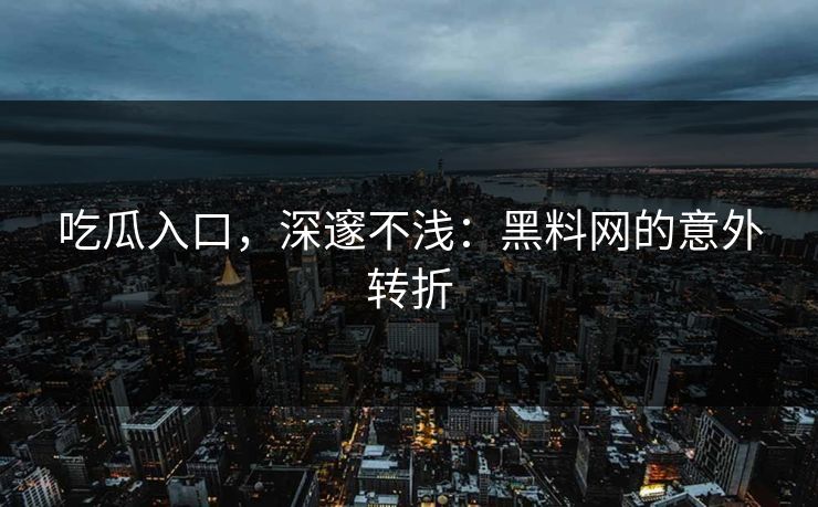 吃瓜入口，深邃不浅：黑料网的意外转折