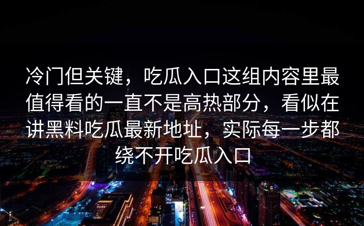 冷门但关键，吃瓜入口这组内容里最值得看的一直不是高热部分，看似在讲黑料吃瓜最新地址，实际每一步都绕不开吃瓜入口