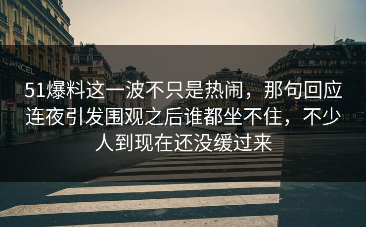 51爆料这一波不只是热闹,那句回应连夜引发围观之后谁都坐不住,不少人到现在还没缓过来 51爆料这一波不只是热闹,那句回应连夜引发围观之后谁都坐不住,不少人到现在还没缓过来