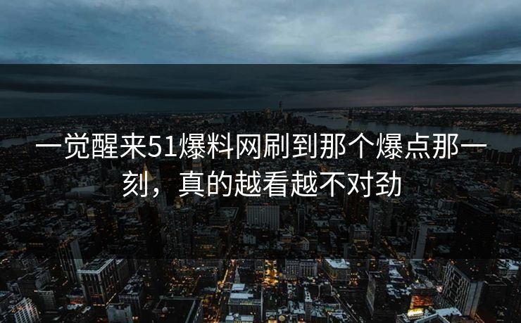 一觉醒来51爆料网刷到那个爆点那一刻,真的越看越不对劲 一觉醒来51爆料网刷到那个爆点那一刻,真的越看越不对劲