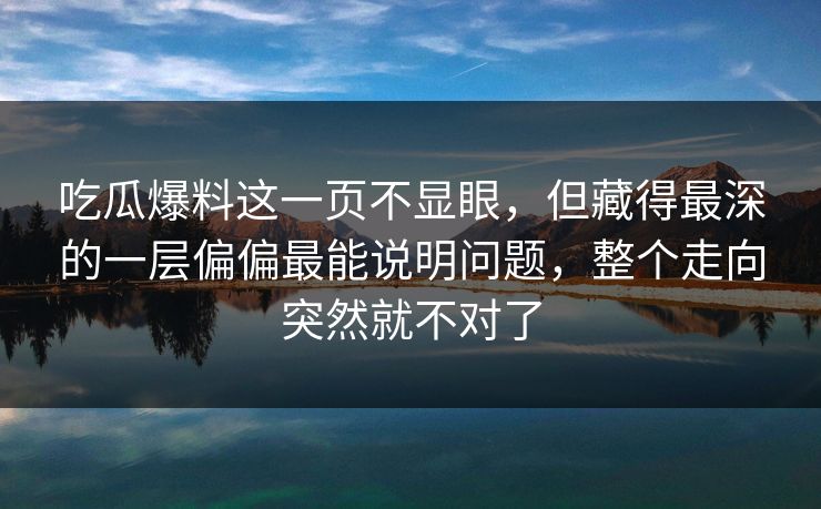 吃瓜爆料这一页不显眼,但藏得最深的一层偏偏最能说明问题,整个走向突然就不对了 吃瓜爆料这一页不显眼,但藏得最深的一层偏偏最能说明问题,整个走向突然就不对了