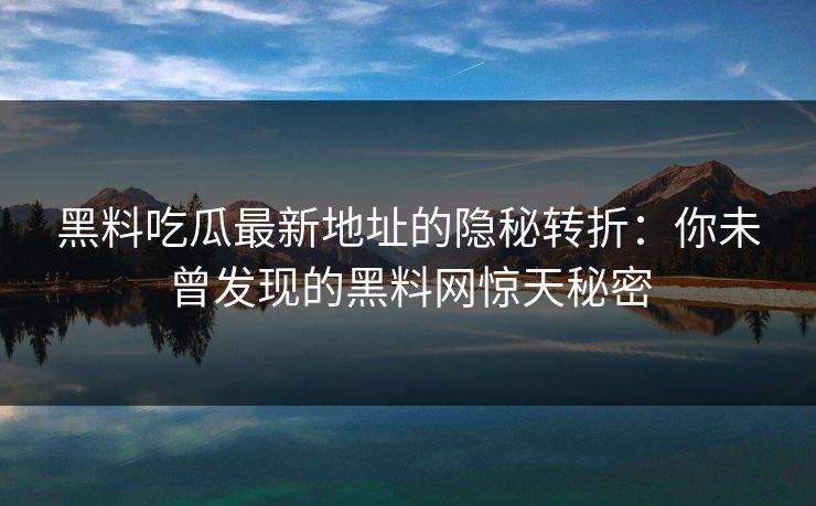 黑料吃瓜最新地址的隐秘转折：你未曾发现的黑料网惊天秘密