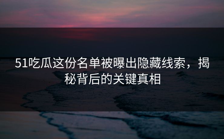 51吃瓜这份名单被曝出隐藏线索，揭秘背后的关键真相