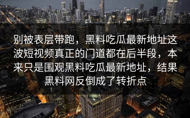 别被表层带跑,黑料吃瓜最新地址这波短视频真正的门道都在后半段,本来只是围观黑料吃瓜最新地址,结果黑料网反倒成了转折点 别被表层带跑,黑料吃瓜最新地址这波短视频真正的门道都在后半段,本来只是围观黑料吃瓜最新地址,结果黑料网反倒成了转折点