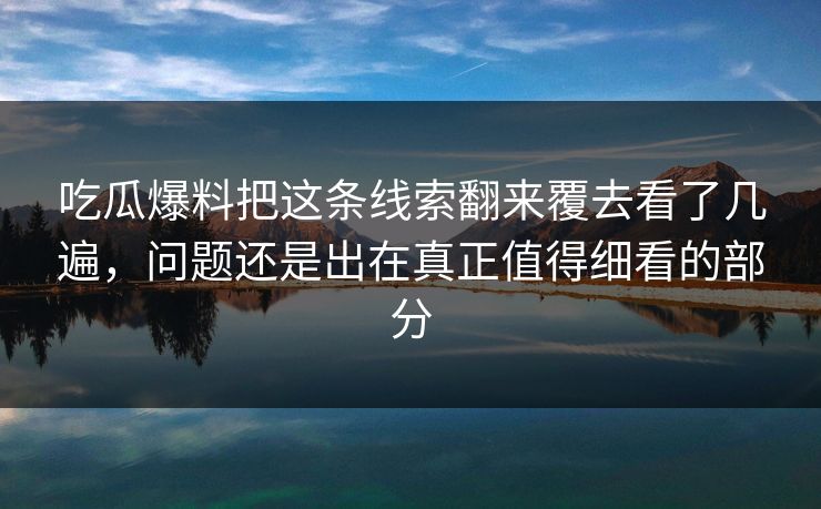 吃瓜爆料把这条线索翻来覆去看了几遍,问题还是出在真正值得细看的部分 吃瓜爆料把这条线索翻来覆去看了几遍,问题还是出在真正值得细看的部分