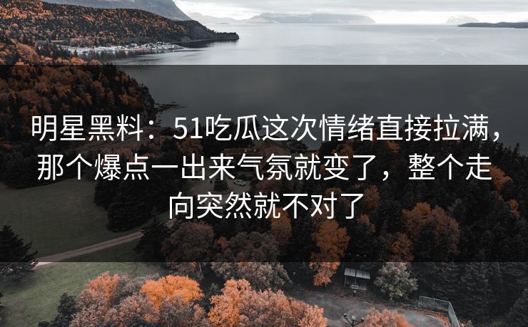 明星黑料:51吃瓜这次情绪直接拉满,那个爆点一出来气氛就变了,整个走向突然就不对了 明星黑料:51吃瓜这次情绪直接拉满,那个爆点一出来气氛就变了,整个走向突然就不对了