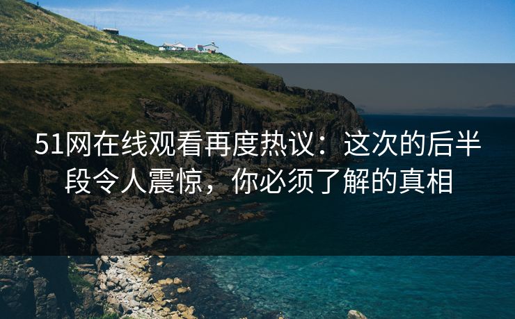 51网在线观看再度热议：这次的后半段令人震惊，你必须了解的真相