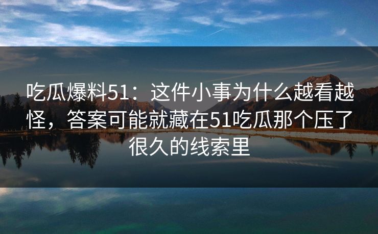 吃瓜爆料51:这件小事为什么越看越怪,答案可能就藏在51吃瓜那个压了很久的线索里 吃瓜爆料51:这件小事为什么越看越怪,答案可能就藏在51吃瓜那个压了很久的线索里