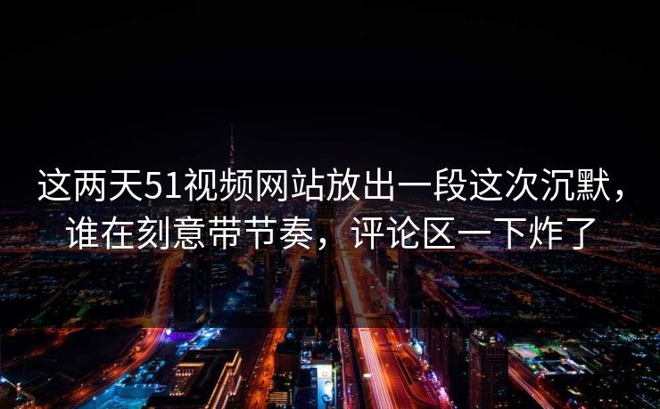 这两天51视频网站放出一段这次沉默,谁在刻意带节奏,评论区一下炸了 这两天51视频网站放出一段这次沉默,谁在刻意带节奏,评论区一下炸了