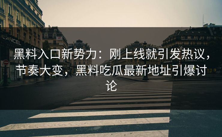 黑料入口新势力:刚上线就引发热议,节奏大变,黑料吃瓜最新地址引爆讨论 黑料入口新势力:刚上线就引发热议,节奏大变,黑料吃瓜最新地址引爆讨论