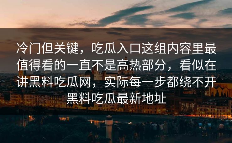 冷门但关键,吃瓜入口这组内容里最值得看的一直不是高热部分,看似在讲黑料吃瓜网,实际每一步都绕不开黑料吃瓜最新地址 冷门但关键,吃瓜入口这组内容里最值得看的一直不是高热部分,看似在讲黑料吃瓜网,实际每一步都绕不开黑料吃瓜最新地址