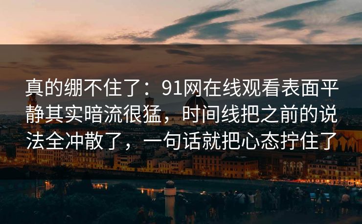 真的绷不住了:91网在线观看表面平静其实暗流很猛,时间线把之前的说法全冲散了,一句话就把心态拧住了 真的绷不住了:91网在线观看表面平静其实暗流很猛,时间线把之前的说法全冲散了,一句话就把心态拧住了