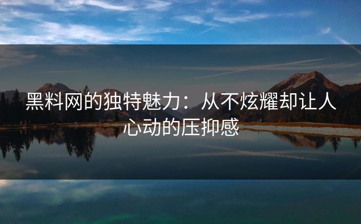 黑料网的独特魅力：从不炫耀却让人心动的压抑感