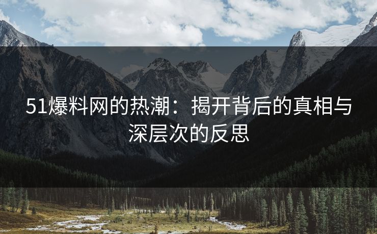 51爆料网的热潮:揭开背后的真相与深层次的反思 51爆料网的热潮:揭开背后的真相与深层次的反思
