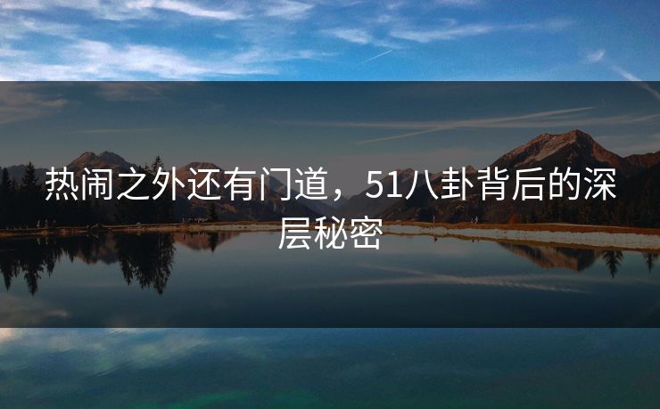 热闹之外还有门道，51八卦背后的深层秘密