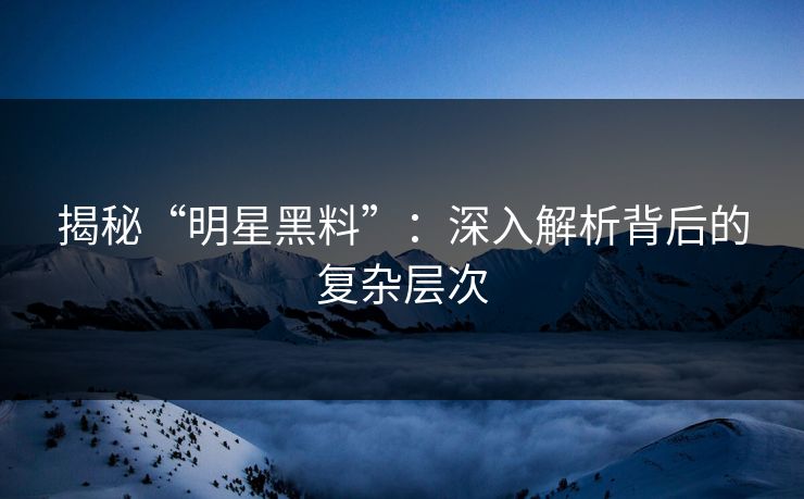 揭秘“明星黑料”:深入解析背后的复杂层次 揭秘“明星黑料”:深入解析背后的复杂层次