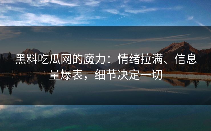 黑料吃瓜网的魔力:情绪拉满、信息量爆表,细节决定一切 黑料吃瓜网的魔力:情绪拉满、信息量爆表,细节决定一切