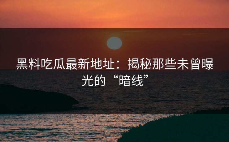 黑料吃瓜最新地址:揭秘那些未曾曝光的“暗线” 黑料吃瓜最新地址:揭秘那些未曾曝光的“暗线”