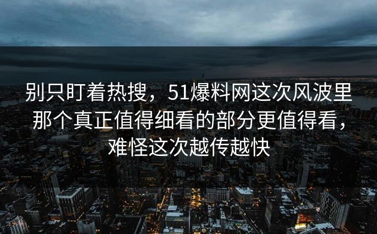 别只盯着热搜,51爆料网这次风波里那个真正值得细看的部分更值得看,难怪这次越传越快 别只盯着热搜,51爆料网这次风波里那个真正值得细看的部分更值得看,难怪这次越传越快