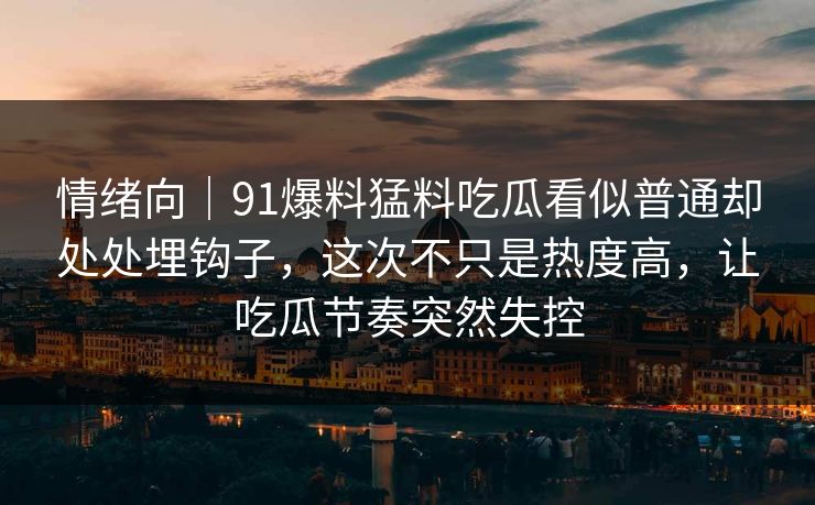 情绪向|91爆料猛料吃瓜看似普通却处处埋钩子,这次不只是热度高,让吃瓜节奏突然失控 情绪向|91爆料猛料吃瓜看似普通却处处埋钩子,这次不只是热度高,让吃瓜节奏突然失控