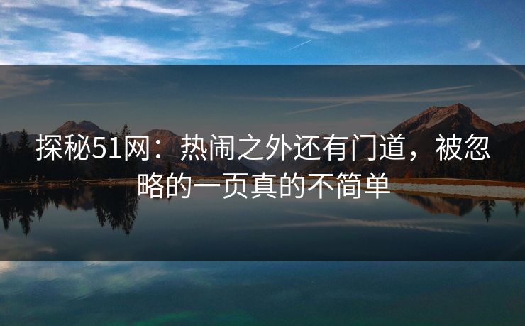 探秘51网:热闹之外还有门道,被忽略的一页真的不简单 探秘51网:热闹之外还有门道,被忽略的一页真的不简单