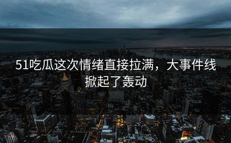 51吃瓜这次情绪直接拉满,大事件线掀起了轰动 51吃瓜这次情绪直接拉满,大事件线掀起了轰动