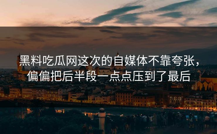 黑料吃瓜网这次的自媒体不靠夸张,偏偏把后半段一点点压到了最后 黑料吃瓜网这次的自媒体不靠夸张,偏偏把后半段一点点压到了最后